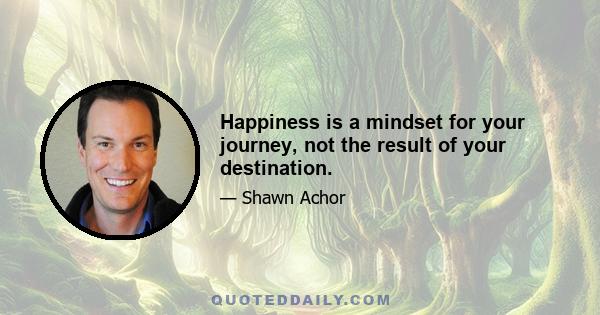 Happiness is a mindset for your journey, not the result of your destination.