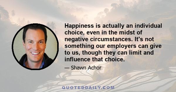 Happiness is actually an individual choice, even in the midst of negative circumstances. It's not something our employers can give to us, though they can limit and influence that choice.