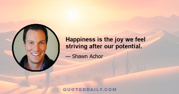 Happiness is the joy we feel striving after our potential.