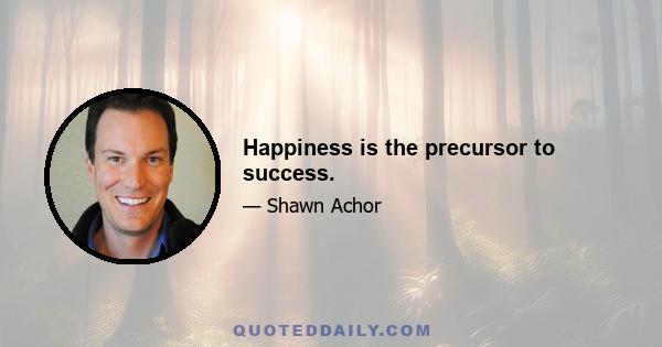 Happiness is the precursor to success.