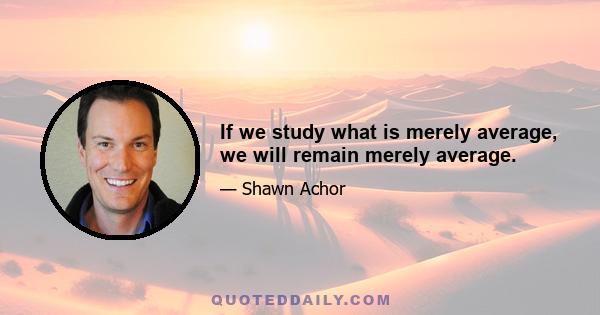 If we study what is merely average, we will remain merely average.