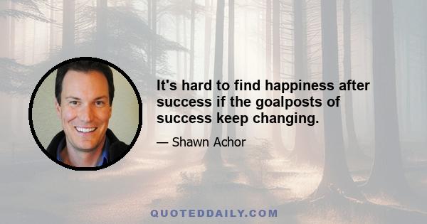 It's hard to find happiness after success if the goalposts of success keep changing.