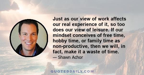 Just as our view of work affects our real experience of it, so too does our view of leisure. If our mindset conceives of free time, hobby time, or family time as non-productive, then we will, in fact, make it a waste of 