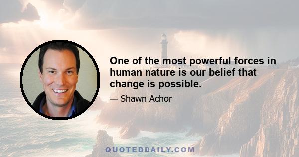 One of the most powerful forces in human nature is our belief that change is possible.