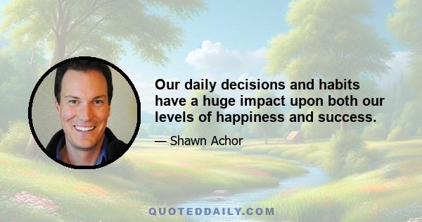 Our daily decisions and habits have a huge impact upon both our levels of happiness and success.