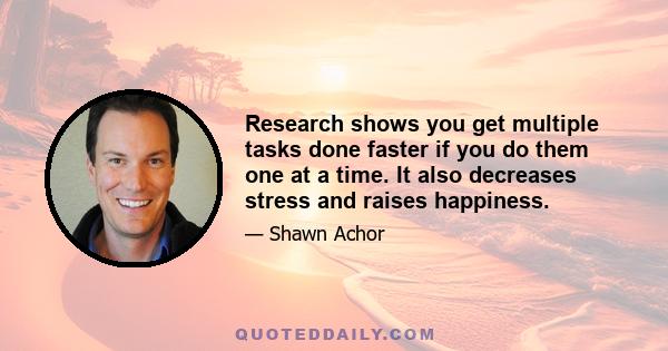 Research shows you get multiple tasks done faster if you do them one at a time. It also decreases stress and raises happiness.