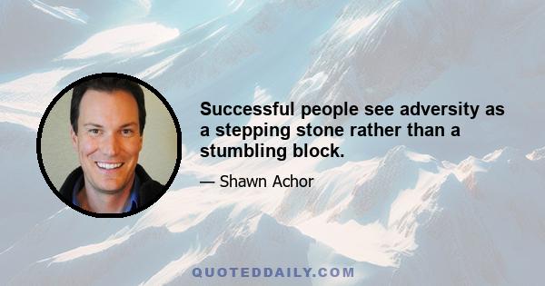 Successful people see adversity as a stepping stone rather than a stumbling block.