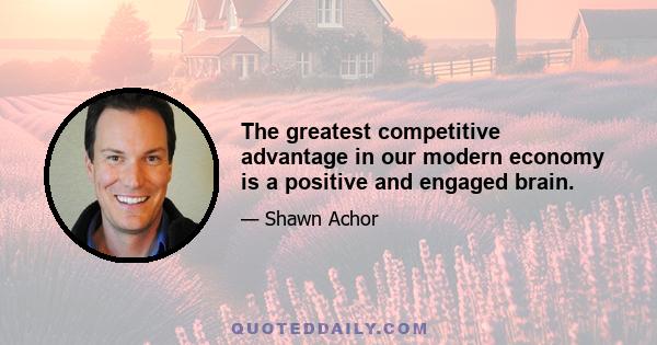 The greatest competitive advantage in our modern economy is a positive and engaged brain.