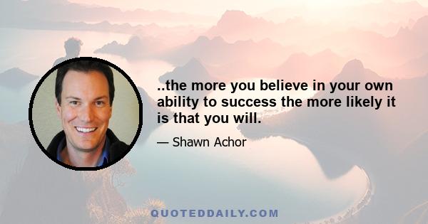 ..the more you believe in your own ability to success the more likely it is that you will.