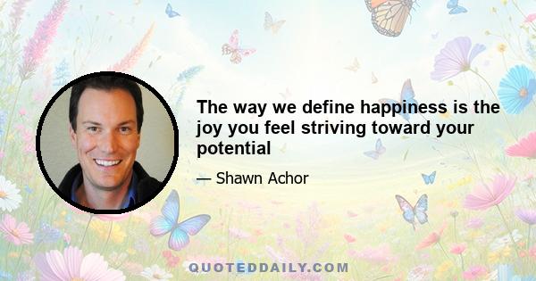 The way we define happiness is the joy you feel striving toward your potential