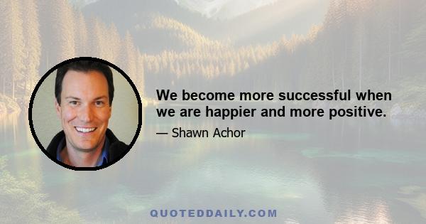 We become more successful when we are happier and more positive.