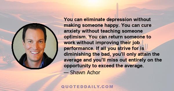 You can eliminate depression without making someone happy. You can cure anxiety without teaching someone optimism. You can return someone to work without improving their job performance. If all you strive for is