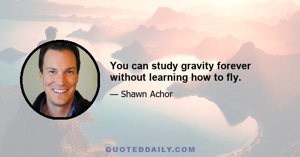 You can study gravity forever without learning how to fly.