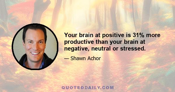 Your brain at positive is 31% more productive than your brain at negative, neutral or stressed.