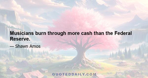 Musicians burn through more cash than the Federal Reserve.