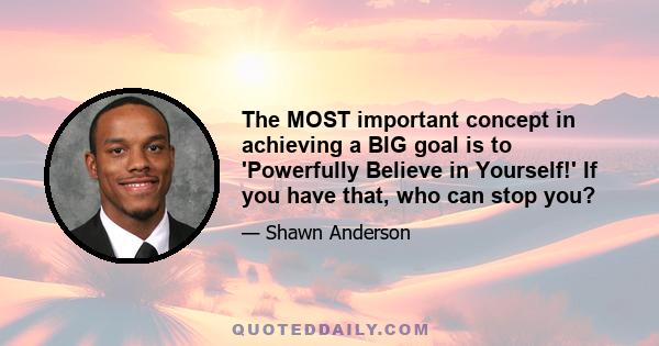 The MOST important concept in achieving a BIG goal is to 'Powerfully Believe in Yourself!' If you have that, who can stop you?