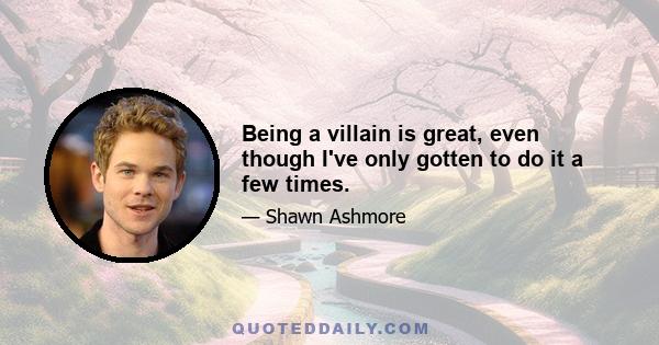 Being a villain is great, even though I've only gotten to do it a few times.