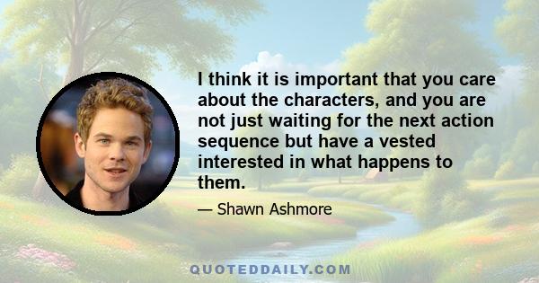 I think it is important that you care about the characters, and you are not just waiting for the next action sequence but have a vested interested in what happens to them.