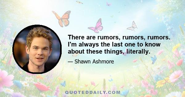 There are rumors, rumors, rumors. I'm always the last one to know about these things, literally.