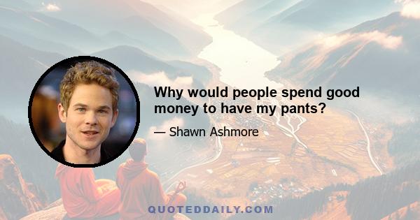 Why would people spend good money to have my pants?