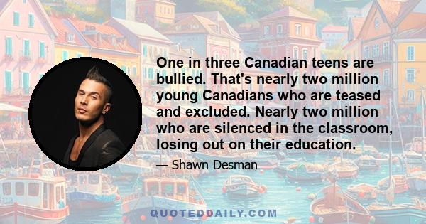 One in three Canadian teens are bullied. That's nearly two million young Canadians who are teased and excluded. Nearly two million who are silenced in the classroom, losing out on their education.