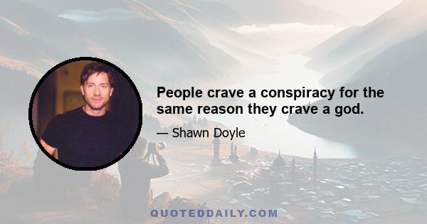 People crave a conspiracy for the same reason they crave a god.