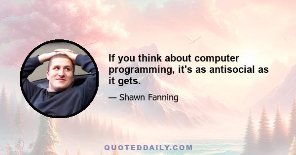 If you think about computer programming, it's as antisocial as it gets.