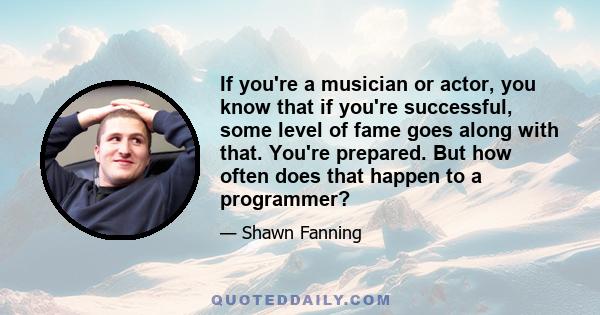 If you're a musician or actor, you know that if you're successful, some level of fame goes along with that. You're prepared. But how often does that happen to a programmer?