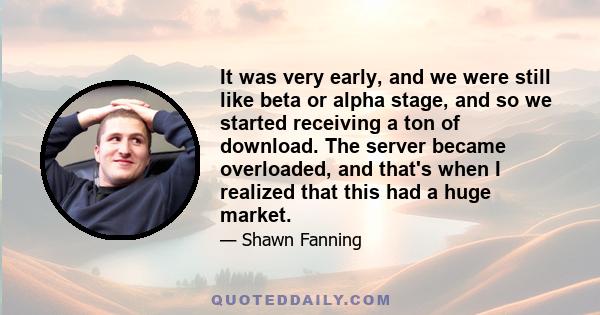 It was very early, and we were still like beta or alpha stage, and so we started receiving a ton of download. The server became overloaded, and that's when I realized that this had a huge market.