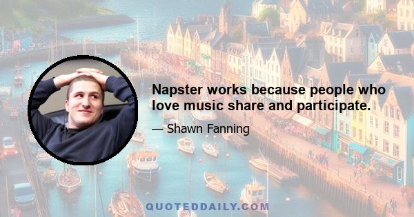 Napster works because people who love music share and participate.