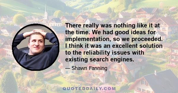 There really was nothing like it at the time. We had good ideas for implementation, so we proceeded. I think it was an excellent solution to the reliability issues with existing search engines.