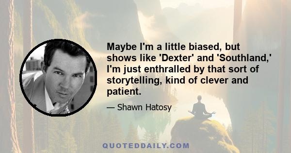 Maybe I'm a little biased, but shows like 'Dexter' and 'Southland,' I'm just enthralled by that sort of storytelling, kind of clever and patient.