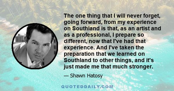 The one thing that I will never forget, going forward, from my experience on Southland is that, as an artist and as a professional, I prepare so different, now that I've had that experience. And I've taken the