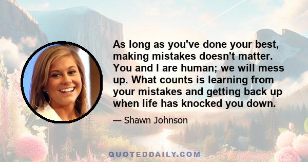 As long as you've done your best, making mistakes doesn't matter. You and I are human; we will mess up. What counts is learning from your mistakes and getting back up when life has knocked you down.