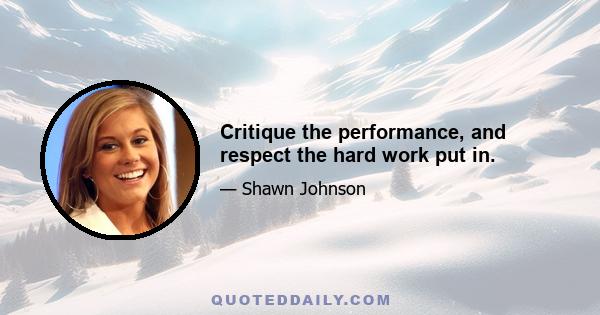 Critique the performance, and respect the hard work put in.