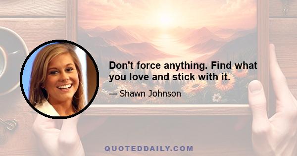 Don't force anything. Find what you love and stick with it.