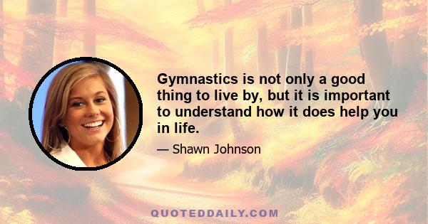 Gymnastics is not only a good thing to live by, but it is important to understand how it does help you in life.