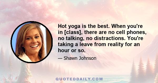 Hot yoga is the best. When you're in [class], there are no cell phones, no talking, no distractions. You're taking a leave from reality for an hour or so.