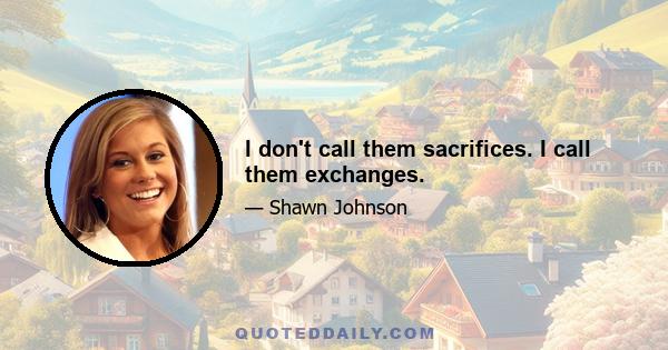 I don't call them sacrifices. I call them exchanges.