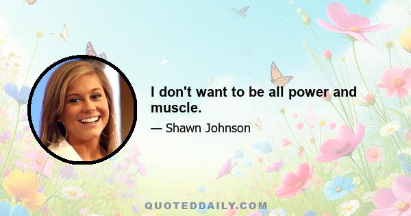 I don't want to be all power and muscle.