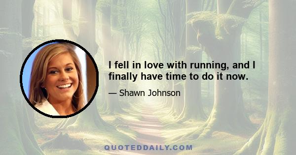 I fell in love with running, and I finally have time to do it now.