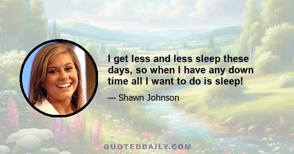 I get less and less sleep these days, so when I have any down time all I want to do is sleep!