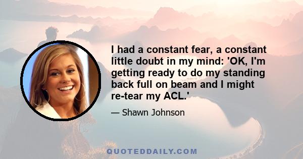 I had a constant fear, a constant little doubt in my mind: 'OK, I'm getting ready to do my standing back full on beam and I might re-tear my ACL.'