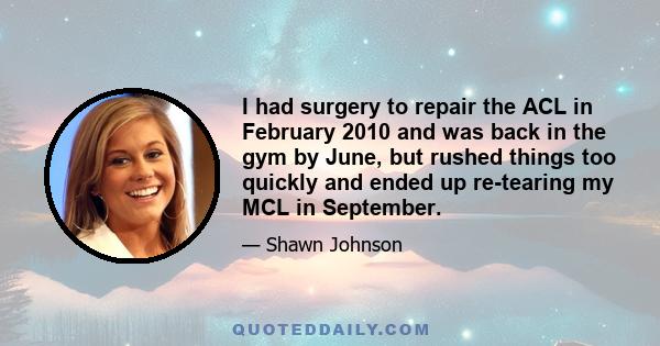 I had surgery to repair the ACL in February 2010 and was back in the gym by June, but rushed things too quickly and ended up re-tearing my MCL in September.