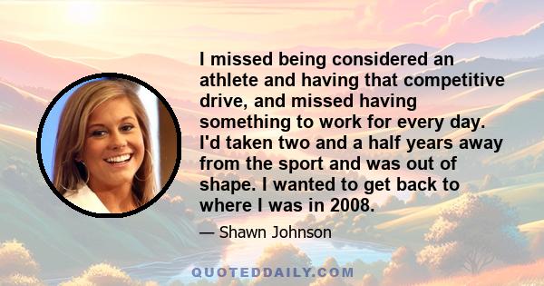 I missed being considered an athlete and having that competitive drive, and missed having something to work for every day. I'd taken two and a half years away from the sport and was out of shape. I wanted to get back to 