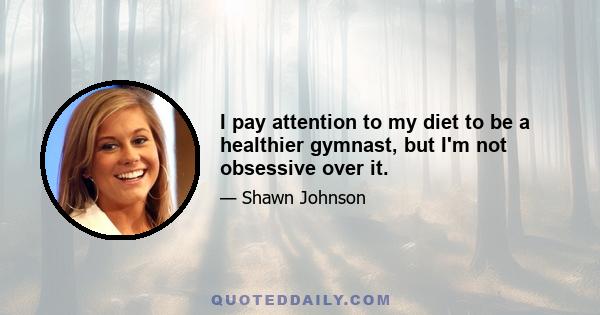 I pay attention to my diet to be a healthier gymnast, but I'm not obsessive over it.