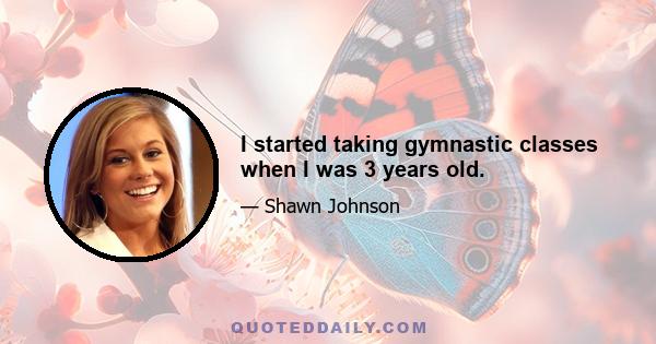 I started taking gymnastic classes when I was 3 years old.