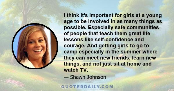 I think it's important for girls at a young age to be involved in as many things as possible. Especially safe communities of people that teach them great life lessons like self-confidence and courage. And getting girls