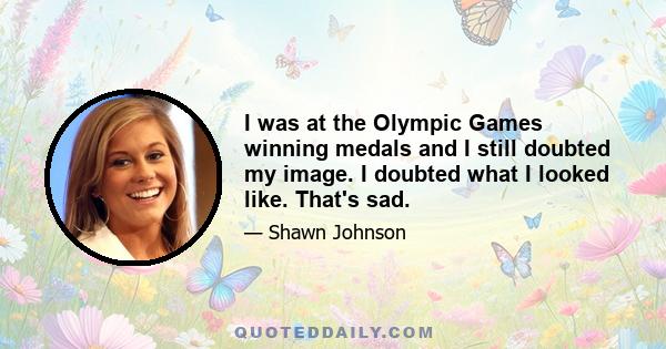 I was at the Olympic Games winning medals and I still doubted my image. I doubted what I looked like. That's sad.