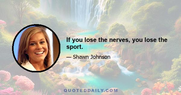 If you lose the nerves, you lose the sport.